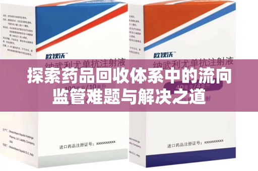 上饶探索药品回收体系中的流向监管难题与解决之道