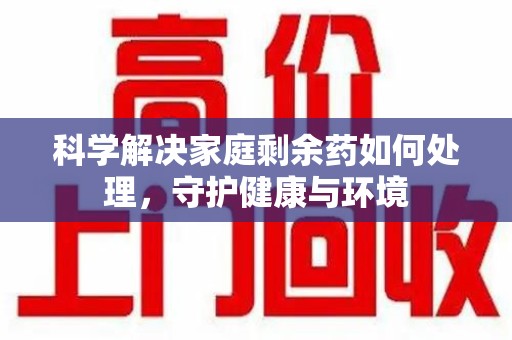 上饶科学解决家庭剩余药如何处理，守护健康与环境