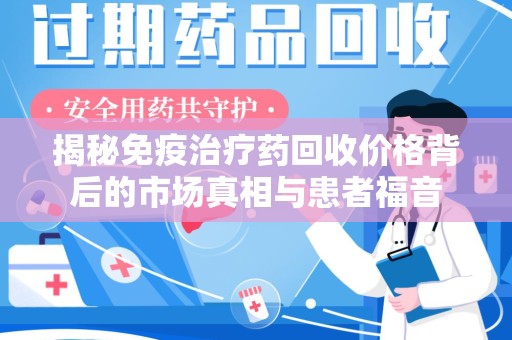 上饶揭秘免疫治疗药回收价格背后的市场真相与患者福音