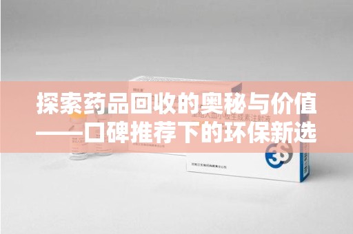 上饶探索药品回收的奥秘与价值——口碑推荐下的环保新选择