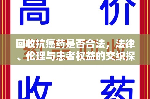 上饶回收抗癌药是否合法，法律、伦理与患者权益的交织探讨