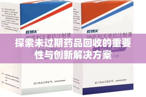 上饶探索未过期药品回收的重要性与创新解决方案