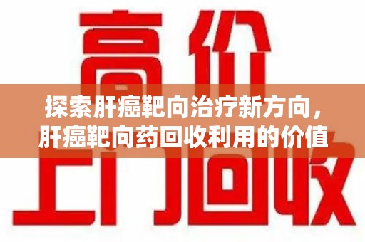 上饶探索肝癌靶向治疗新方向，肝癌靶向药回收利用的价值与未来