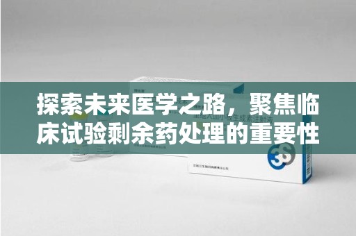 上饶探索未来医学之路，聚焦临床试验剩余药处理的重要性与挑战
