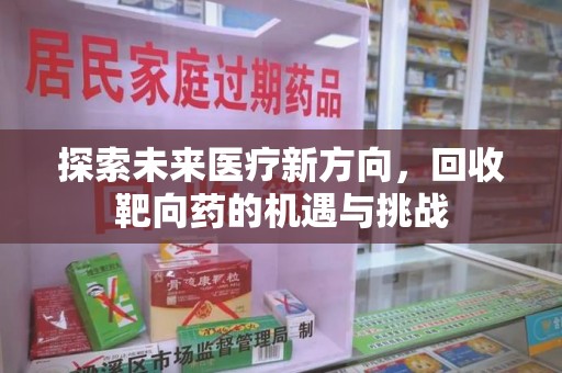 上饶探索未来医疗新方向，回收靶向药的机遇与挑战