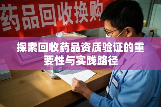 上饶探索回收药品资质验证的重要性与实践路径