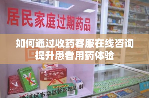 上饶如何通过收药客服在线咨询提升患者用药体验