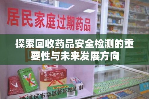 上饶探索回收药品安全检测的重要性与未来发展方向