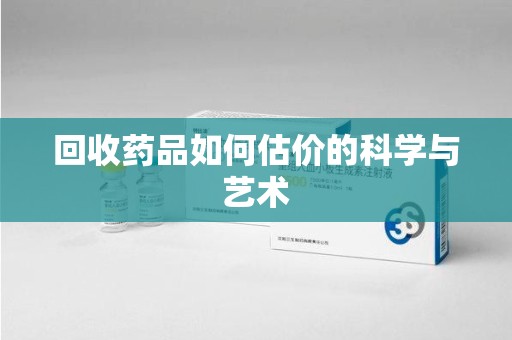 上饶回收药品如何估价的科学与艺术