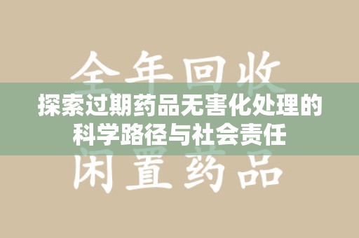 上饶探索过期药品无害化处理的科学路径与社会责任