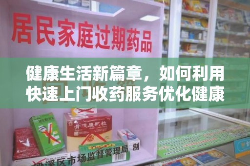 上饶健康生活新篇章，如何利用快速上门收药服务优化健康管理