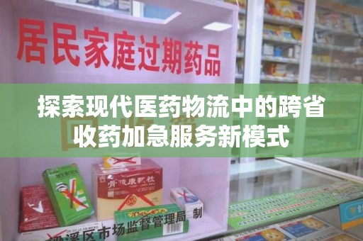 上饶探索现代医药物流中的跨省收药加急服务新模式