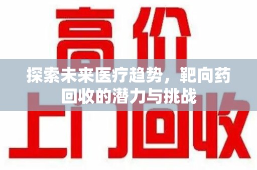 上饶探索未来医疗趋势，靶向药回收的潜力与挑战
