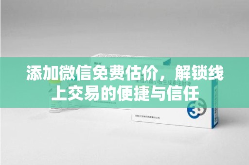 上饶添加微信免费估价，解锁线上交易的便捷与信任