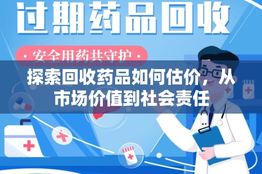 上饶探索回收药品如何估价，从市场价值到社会责任