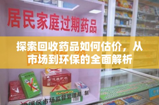 上饶探索回收药品如何估价，从市场到环保的全面解析
