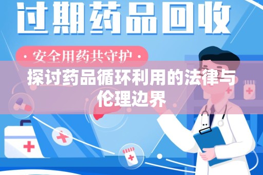 上饶探讨药品循环利用的法律与伦理边界