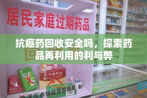 上饶抗癌药回收安全吗，探索药品再利用的利与弊