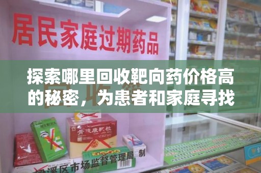 上饶探索哪里回收靶向药价格高的秘密，为患者和家庭寻找最优解