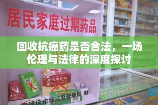 上饶回收抗癌药是否合法，一场伦理与法律的深度探讨