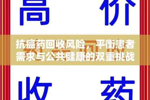 上饶抗癌药回收风险，平衡患者需求与公共健康的双重挑战