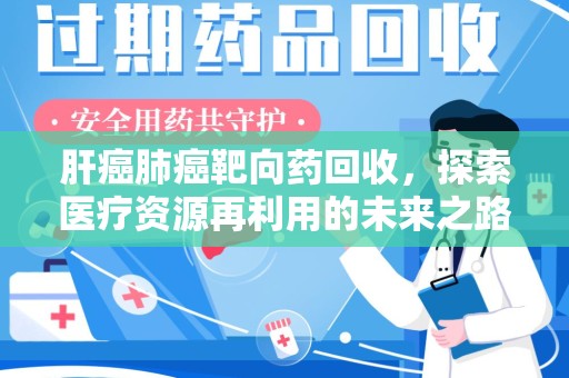 上饶肝癌肺癌靶向药回收，探索医疗资源再利用的未来之路