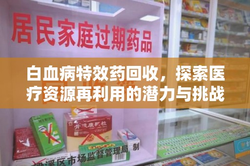 上饶白血病特效药回收，探索医疗资源再利用的潜力与挑战