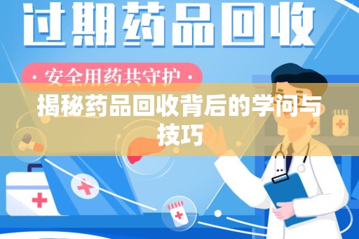 上饶揭秘药品回收背后的学问与技巧