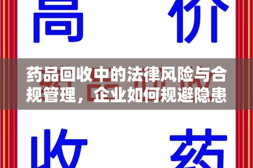 上饶药品回收中的法律风险与合规管理，企业如何规避隐患