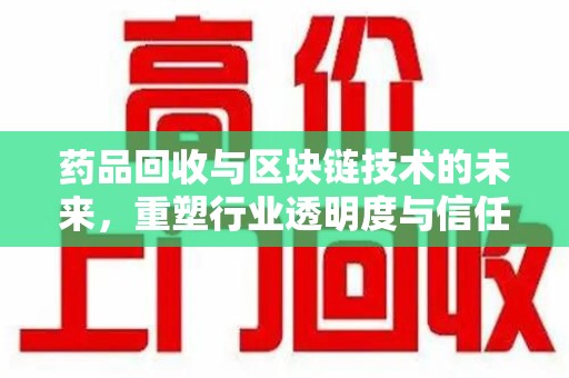 上饶药品回收与区块链技术的未来，重塑行业透明度与信任