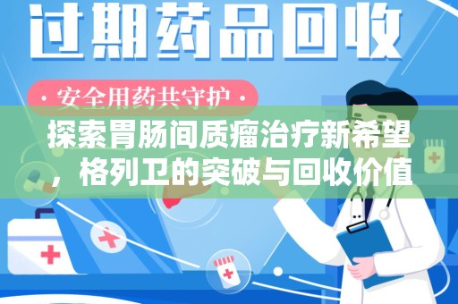 上饶探索胃肠间质瘤治疗新希望，格列卫的突破与回收价值