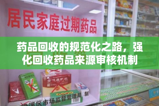 上饶药品回收的规范化之路，强化回收药品来源审核机制