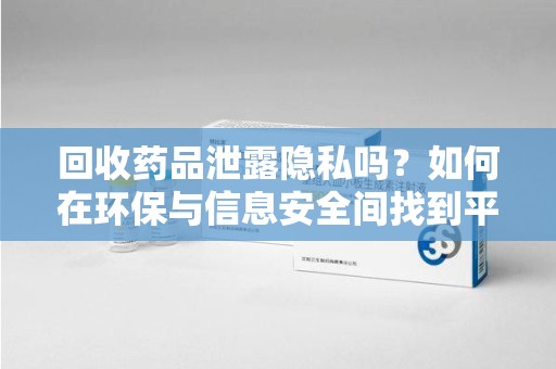 上饶回收药品泄露隐私吗？如何在环保与信息安全间找到平衡