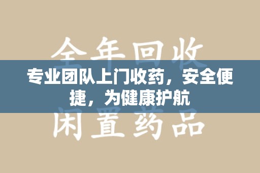上饶专业团队上门收药，安全便捷，为健康护航