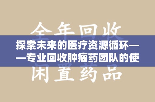 上饶探索未来的医疗资源循环——专业回收肿瘤药团队的使命与价值