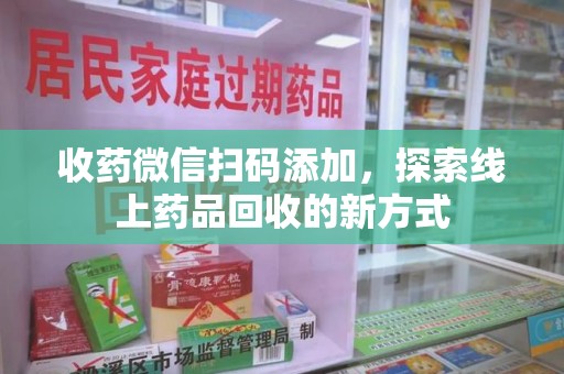 上饶收药微信扫码添加，探索线上药品回收的新方式