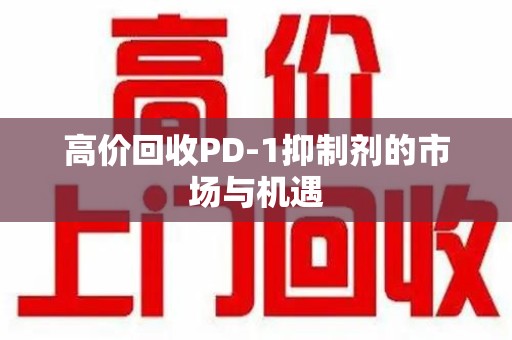 上饶高价回收PD-1抑制剂的市场与机遇