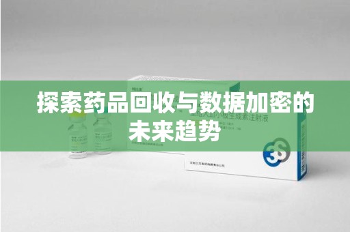 上饶探索药品回收与数据加密的未来趋势
