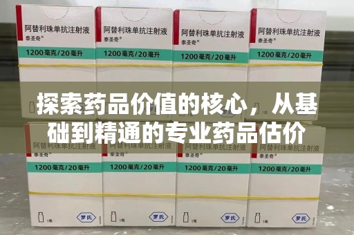 上饶探索药品价值的核心，从基础到精通的专业药品估价