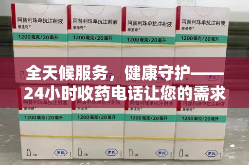 上饶全天候服务，健康守护——24小时收药电话让您的需求随时被满足