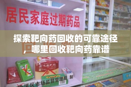 上饶探索靶向药回收的可靠途径，哪里回收靶向药靠谱