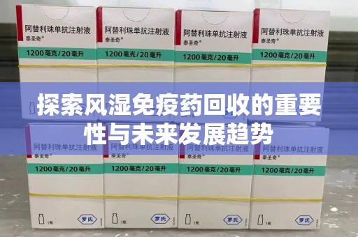 上饶探索风湿免疫药回收的重要性与未来发展趋势