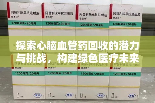 上饶探索心脑血管药回收的潜力与挑战，构建绿色医疗未来
