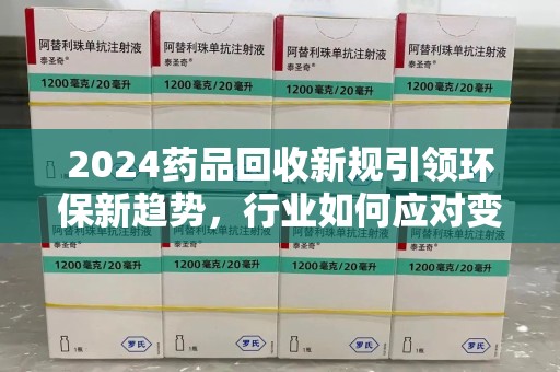 上饶2024药品回收新规引领环保新趋势，行业如何应对变革？