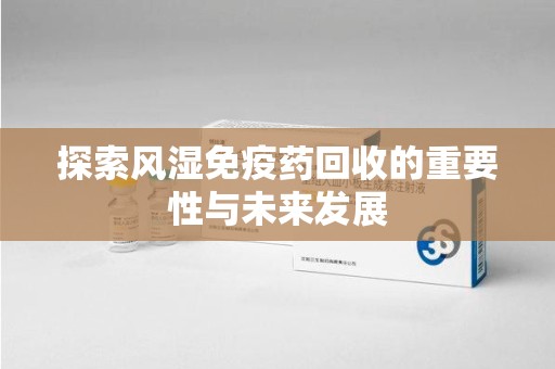 上饶探索风湿免疫药回收的重要性与未来发展