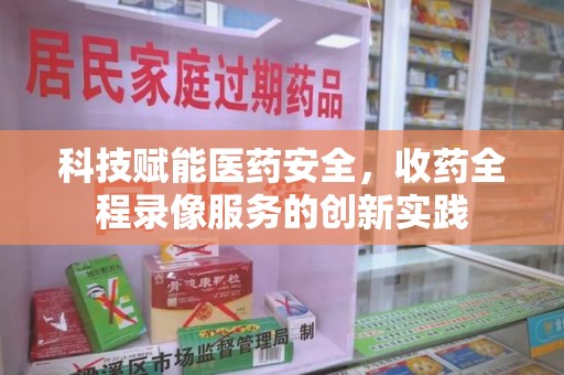 上饶科技赋能医药安全，收药全程录像服务的创新实践