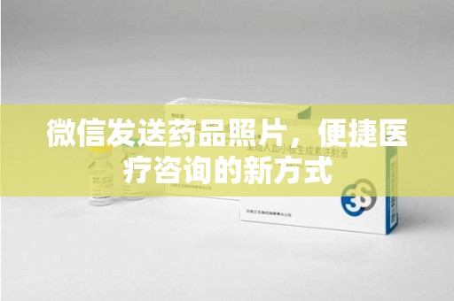 上饶微信发送药品照片，便捷医疗咨询的新方式