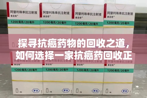 上饶探寻抗癌药物的回收之道，如何选择一家抗癌药回收正规公司？
