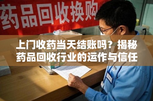 上饶上门收药当天结账吗？揭秘药品回收行业的运作与信任机制
