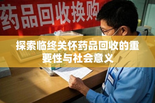 上饶探索临终关怀药品回收的重要性与社会意义